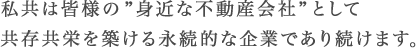 私共は皆様の”身近な不動産会社”として共存共栄を築ける永続的な企業であり続けます。